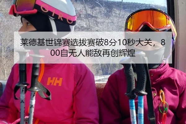 莱德基世锦赛选拔赛破8分10秒大关，800自无人能敌再创辉煌