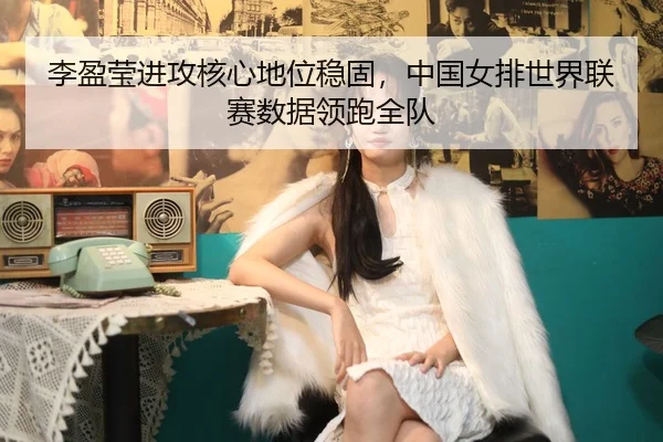 李盈莹进攻核心地位稳固，中国女排世界联赛数据领跑全队
