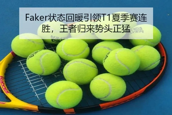 Faker状态回暖引领T1夏季赛连胜，王者归来势头正猛
