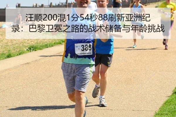 汪顺200混1分54秒88刷新亚洲纪录：巴黎卫冕之路的战术储备与年龄挑战
